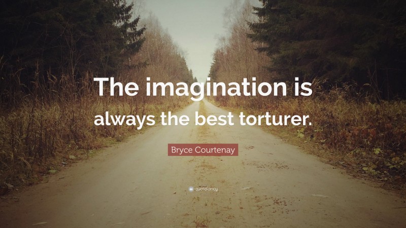 Bryce Courtenay Quote: “The imagination is always the best torturer.”
