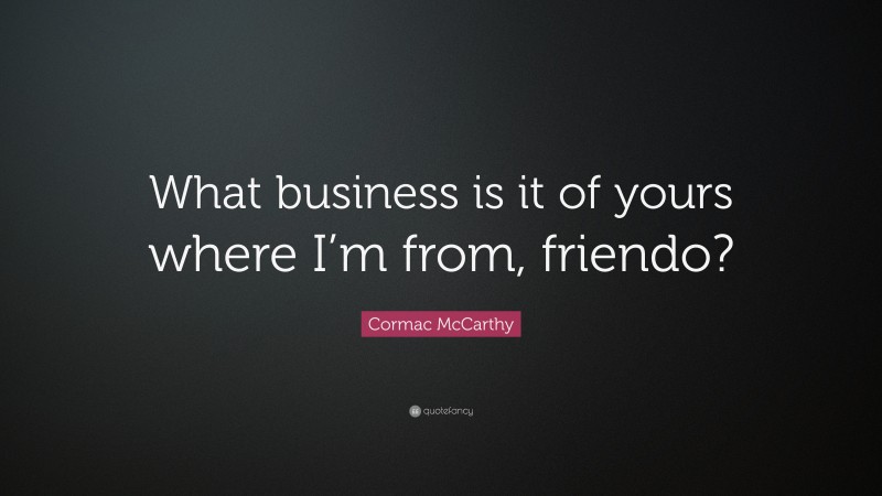 Cormac McCarthy Quote: “What business is it of yours where I’m from, friendo?”