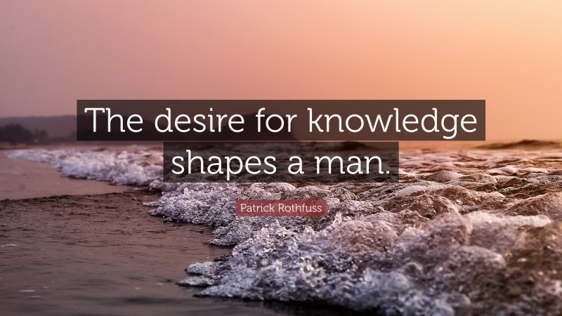 Patrick Rothfuss Quote: “The desire for knowledge shapes a man.”