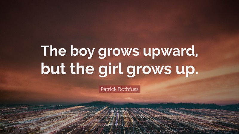 Patrick Rothfuss Quote: “The boy grows upward, but the girl grows up.”
