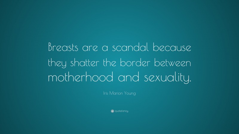 Iris Marion Young Quote: “Breasts are a scandal because they shatter the border between motherhood and sexuality.”