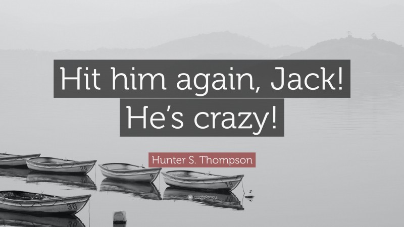 Hunter S. Thompson Quote: “Hit him again, Jack! He’s crazy!”