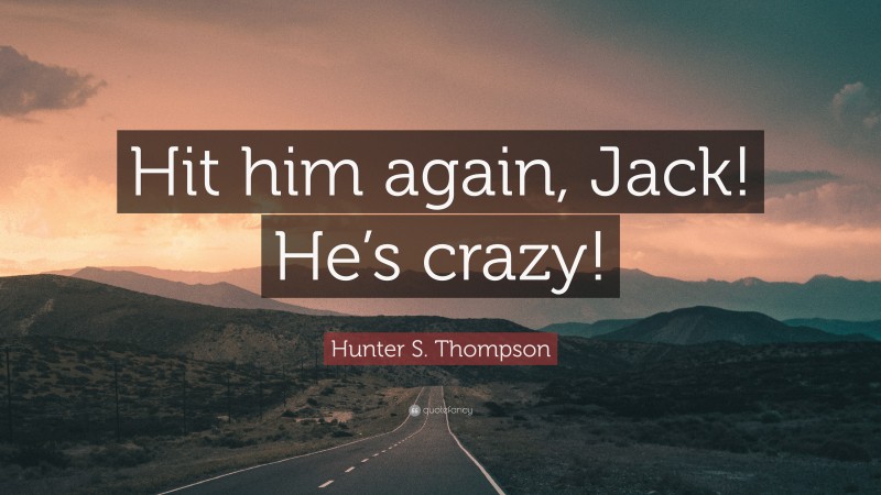 Hunter S. Thompson Quote: “Hit him again, Jack! He’s crazy!”