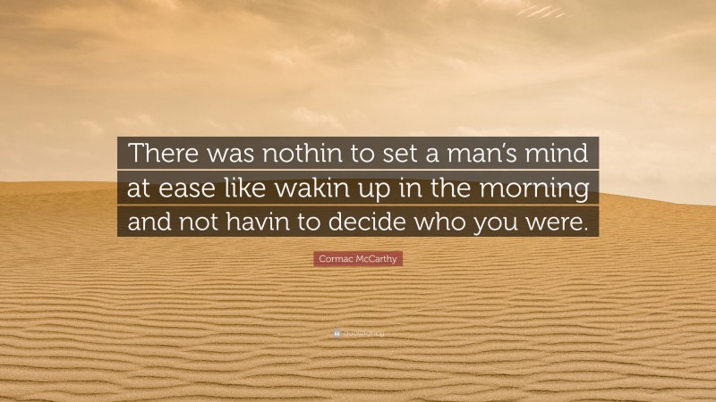 Cormac McCarthy Quote: “There was nothin to set a man’s mind at ease like wakin up in the morning and not havin to decide who you were.”