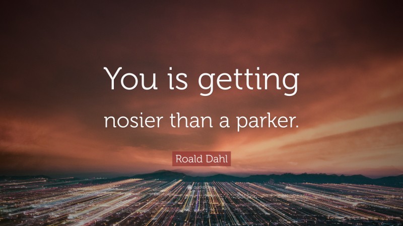 Roald Dahl Quote: “You is getting nosier than a parker.”