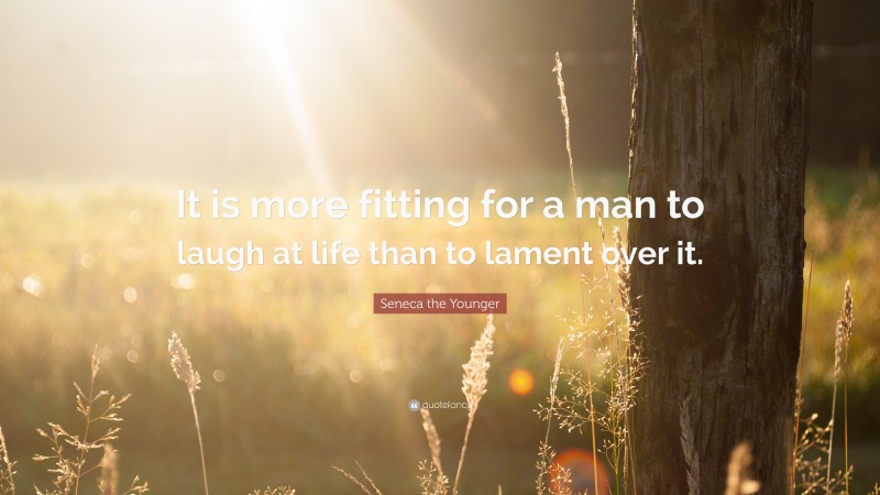 Seneca the Younger Quote: “It is more fitting for a man to laugh at life than to lament over it.”