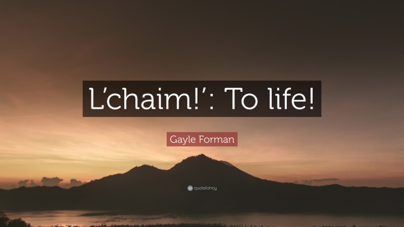 Gayle Forman Quote: “L’chaim!’: To life!”