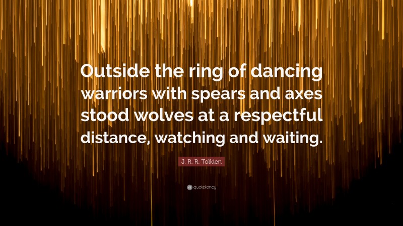 J. R. R. Tolkien Quote: “Outside the ring of dancing warriors with spears and axes stood wolves at a respectful distance, watching and waiting.”