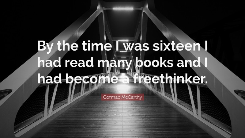 Cormac McCarthy Quote: “By the time I was sixteen I had read many books and I had become a freethinker.”