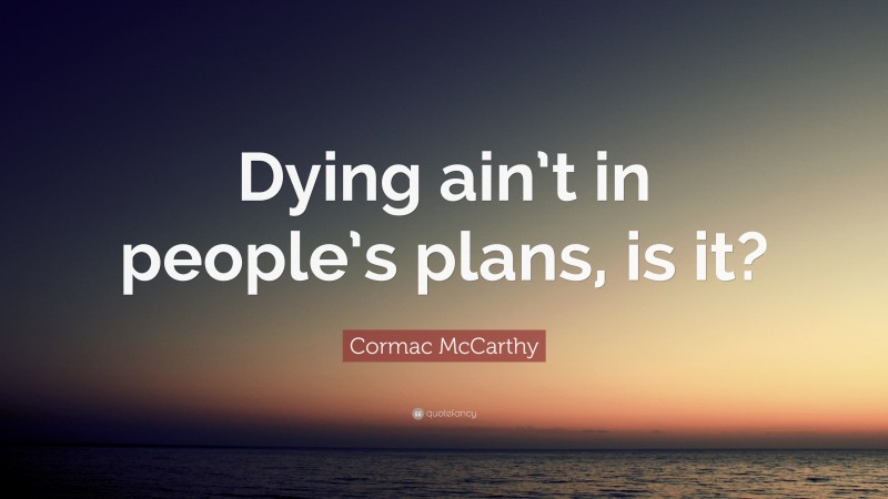 Cormac McCarthy Quote: “Dying ain’t in people’s plans, is it?”