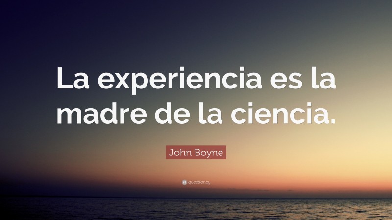 John Boyne Quote: “La experiencia es la madre de la ciencia.”