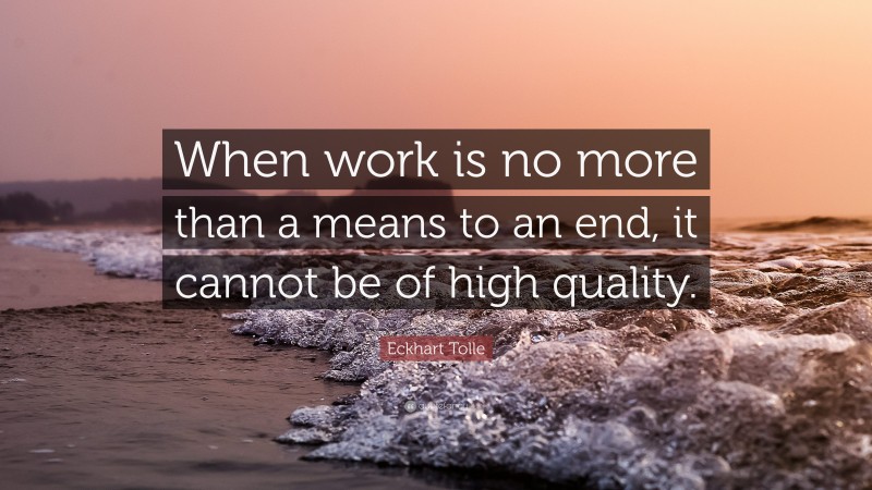 Eckhart Tolle Quote: “When work is no more than a means to an end, it cannot be of high quality.”