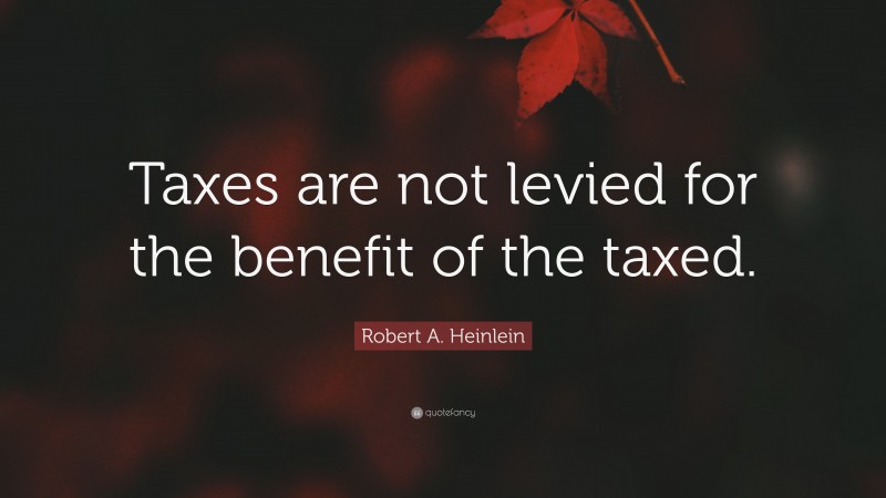 Robert A. Heinlein Quote: “Taxes are not levied for the benefit of the taxed.”