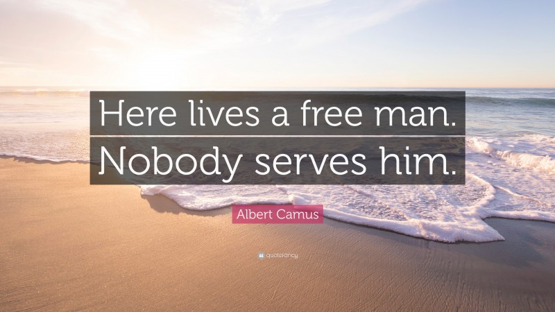 Albert Camus Quote: “Here lives a free man. Nobody serves him.”