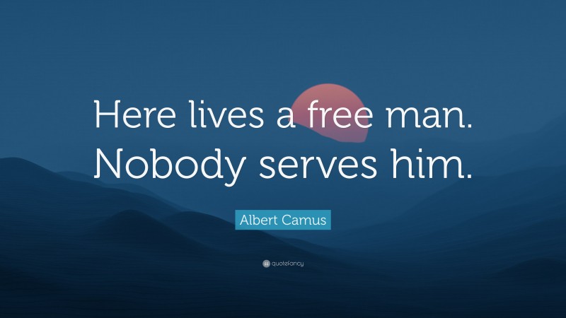 Albert Camus Quote: “Here lives a free man. Nobody serves him.”