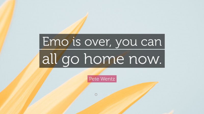 Pete Wentz Quote: “Emo is over, you can all go home now.”