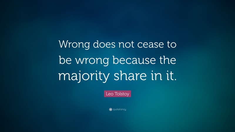 Leo Tolstoy Quote: “Wrong does not cease to be wrong because the majority share in it.”
