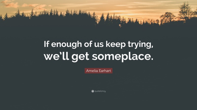 Amelia Earhart Quote: “If enough of us keep trying, we’ll get someplace.”