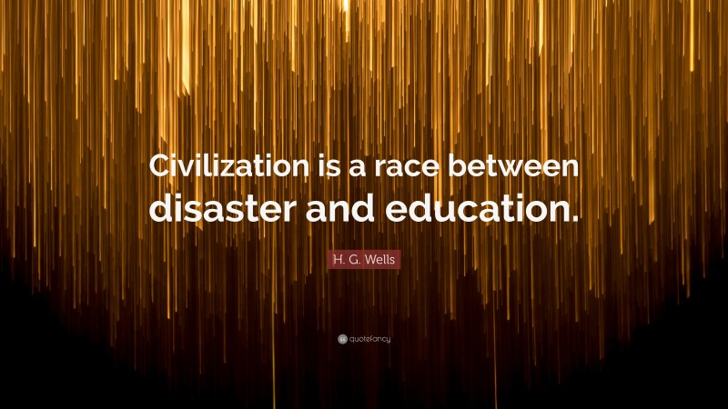 H. G. Wells Quote: “Civilization is a race between disaster and education.”