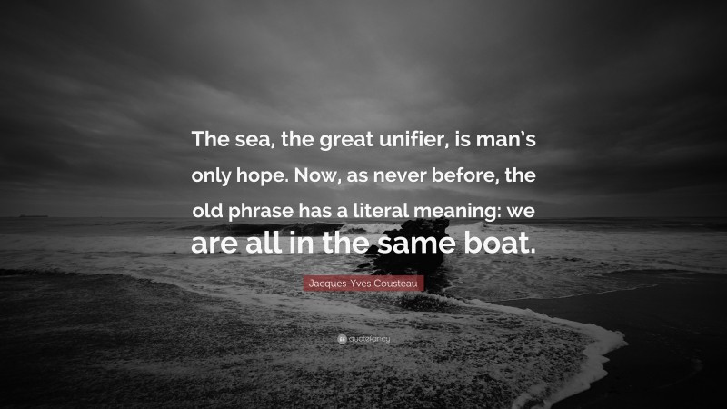 Jacques-Yves Cousteau Quote: “The sea, the great unifier, is man’s only hope. Now, as never before, the old phrase has a literal meaning: we are all in the same boat.”