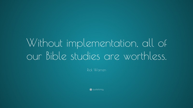 Rick Warren Quote: “Without implementation, all of our Bible studies are worthless.”