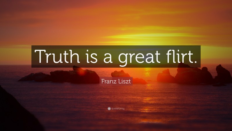 Franz Liszt Quote: “Truth is a great flirt.”