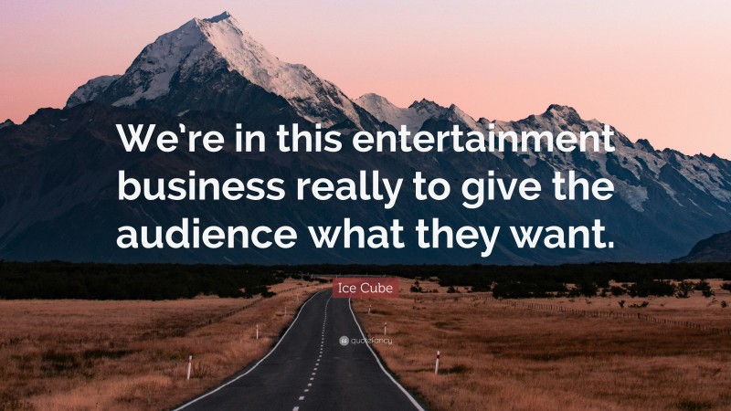 Ice Cube Quote: “We’re in this entertainment business really to give the audience what they want.”