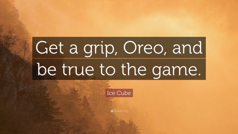 Ice Cube Quote: “Get a grip, Oreo, and be true to the game.”