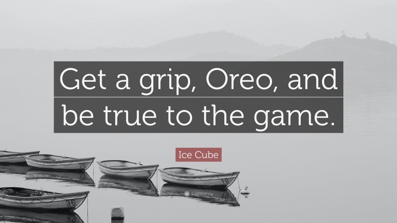 Ice Cube Quote: “Get a grip, Oreo, and be true to the game.”