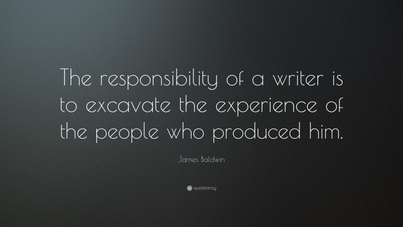 James Baldwin Quote: “The responsibility of a writer is to excavate the experience of the people who produced him.”