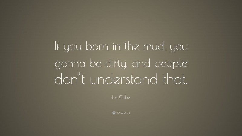 Ice Cube Quote: “If you born in the mud, you gonna be dirty, and people don’t understand that.”