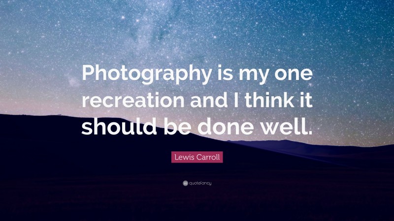 Lewis Carroll Quote: “Photography is my one recreation and I think it should be done well.”