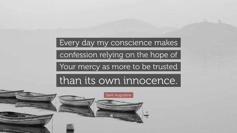 Saint Augustine Quote: “Every day my conscience makes confession relying on the hope of Your mercy as more to be trusted than its own innocence.”