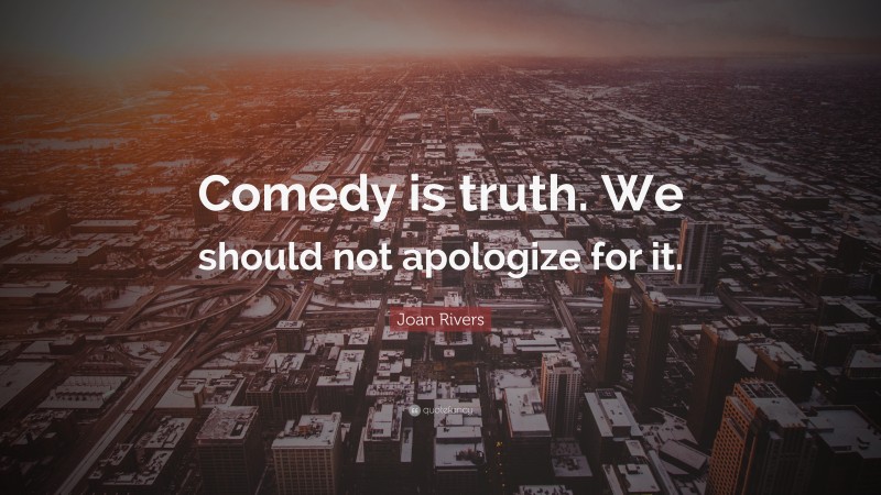 Joan Rivers Quote: “Comedy is truth. We should not apologize for it.”