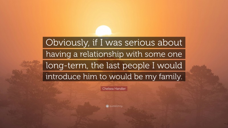 Chelsea Handler Quote: “Obviously, if I was serious about having a relationship with some one long-term, the last people I would introduce him to would be my family.”