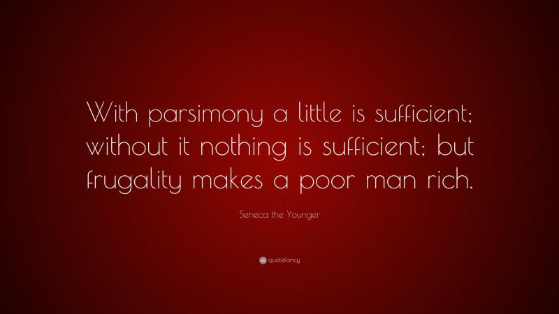 Seneca the Younger Quote: “With parsimony a little is sufficient; without it nothing is sufficient; but frugality makes a poor man rich.”