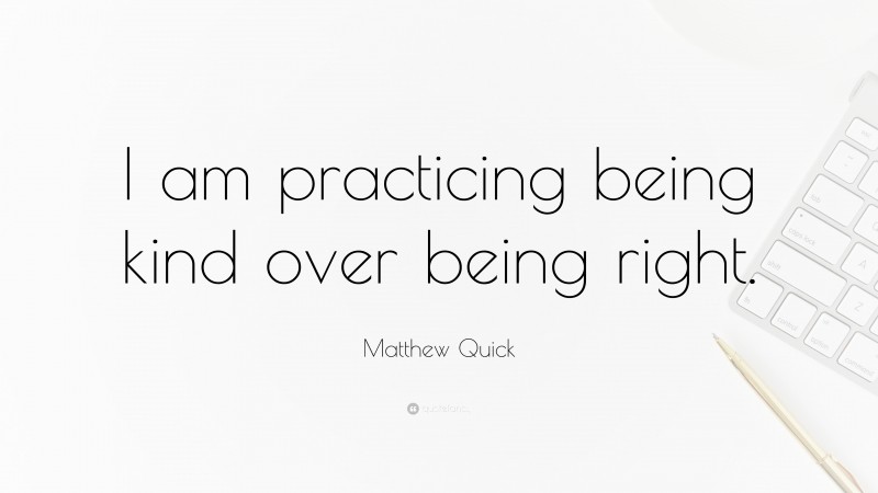 Matthew Quick Quote: “I am practicing being kind over being right.”