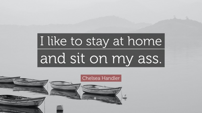 Chelsea Handler Quote: “I like to stay at home and sit on my ass.”