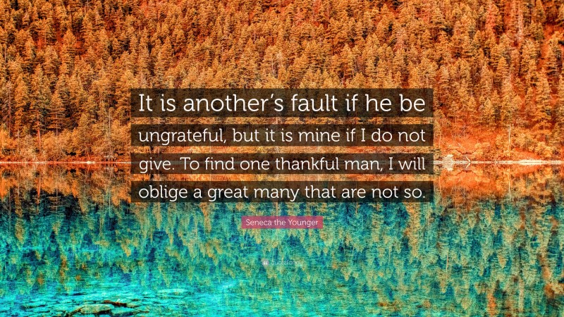Seneca the Younger Quote: “It is another’s fault if he be ungrateful, but it is mine if I do not give. To find one thankful man, I will oblige a great many that are not so.”