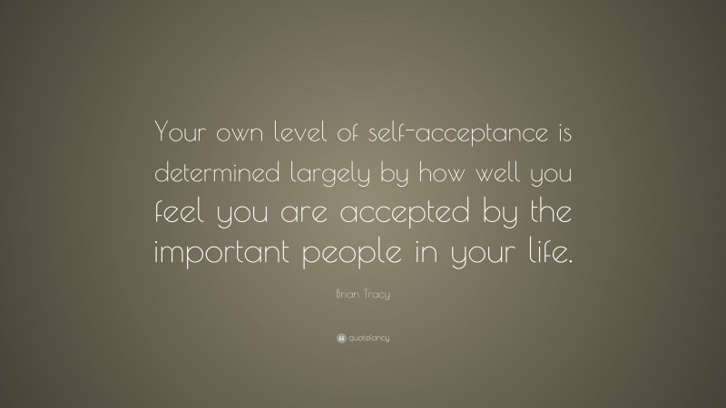 Brian Tracy Quote: “Your own level of self-acceptance is determined largely by how well you feel you are accepted by the important people in your life.”