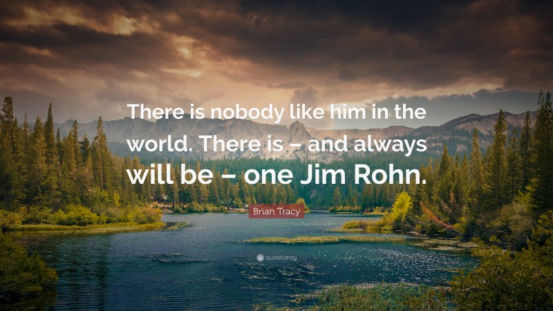 Brian Tracy Quote: “There is nobody like him in the world. There is – and always will be – one Jim Rohn.”