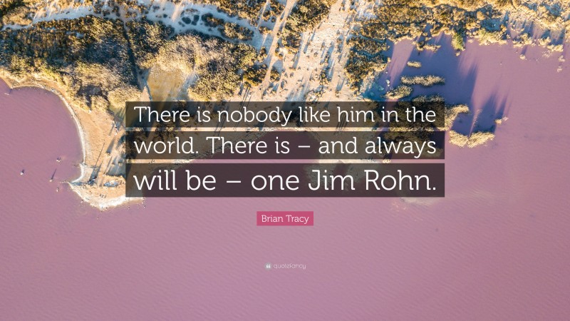 Brian Tracy Quote: “There is nobody like him in the world. There is – and always will be – one Jim Rohn.”