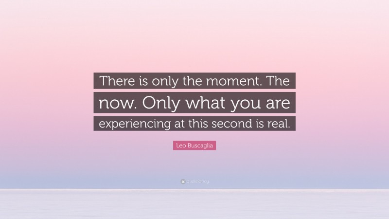 Leo Buscaglia Quote: “There is only the moment. The now. Only what you are experiencing at this second is real.”