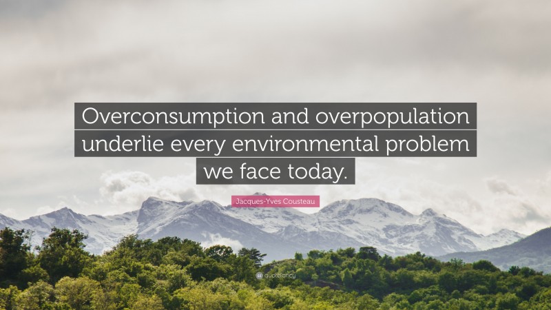 Jacques-Yves Cousteau Quote: “Overconsumption and overpopulation underlie every environmental problem we face today.”
