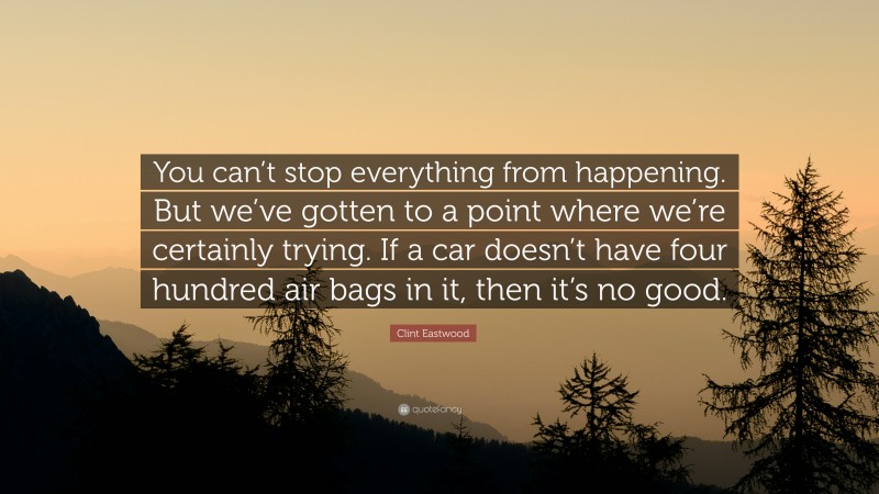 Clint Eastwood Quote: “You can’t stop everything from happening. But we’ve gotten to a point where we’re certainly trying. If a car doesn’t have four hundred air bags in it, then it’s no good.”