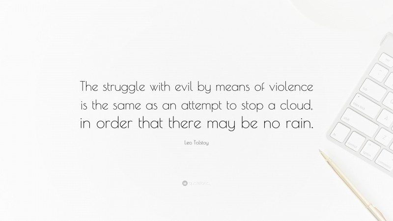 Leo Tolstoy Quote: “The struggle with evil by means of violence is the same as an attempt to stop a cloud, in order that there may be no rain.”