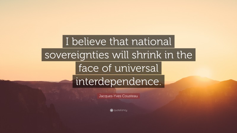 Jacques-Yves Cousteau Quote: “I believe that national sovereignties will shrink in the face of universal interdependence.”