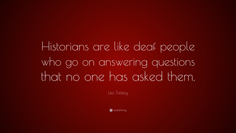 Leo Tolstoy Quote: “Historians are like deaf people who go on answering questions that no one has asked them.”