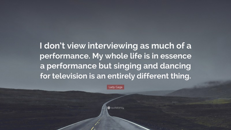 Lady Gaga Quote: “I don’t view interviewing as much of a performance. My whole life is in essence a performance but singing and dancing for television is an entirely different thing.”
