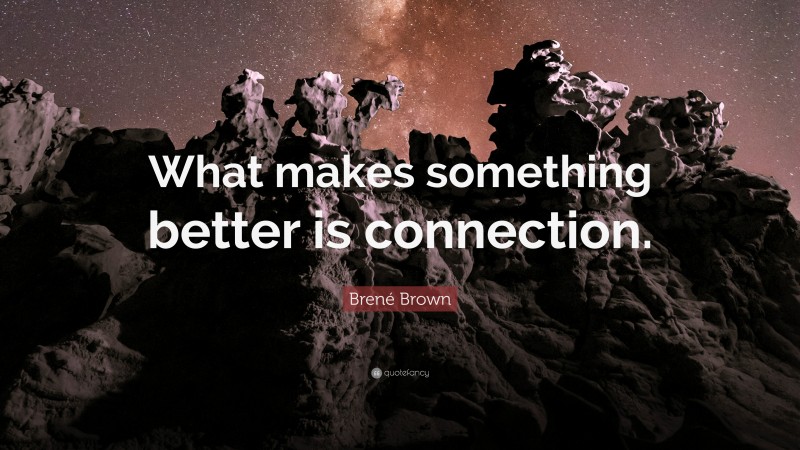 Brené Brown Quote: “What makes something better is connection.”